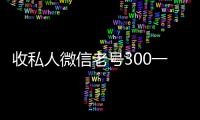 收私人微信老号300一个（高价收微信号500一个）